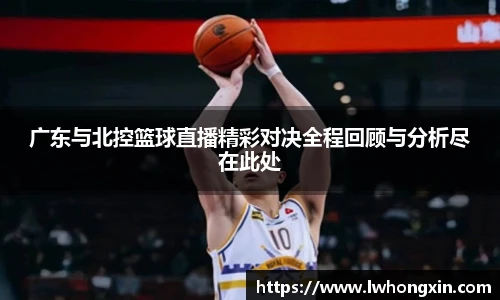 广东与北控篮球直播精彩对决全程回顾与分析尽在此处