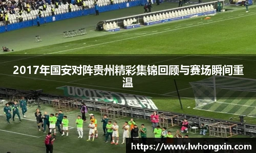 2017年国安对阵贵州精彩集锦回顾与赛场瞬间重温