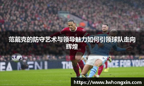 范戴克的防守艺术与领导魅力如何引领球队走向辉煌
