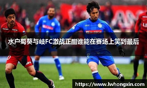 水户蜀葵与岐FC激战正酣谁能在赛场上笑到最后