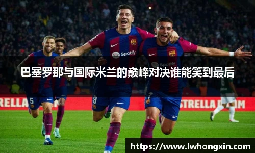 巴塞罗那与国际米兰的巅峰对决谁能笑到最后