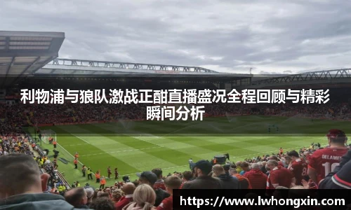 利物浦与狼队激战正酣直播盛况全程回顾与精彩瞬间分析
